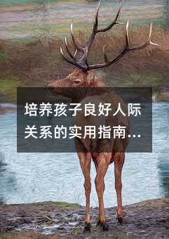 培养孩子良好人际关系的实用指南(家庭教育篇)