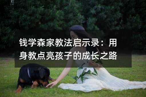 钱学森家教法启示录:用身教点亮孩子的成长之路