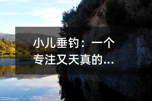 小儿垂钓:一个专注又天真的孩子