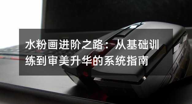 水粉画进阶之路:从基础训练到审美升华的系统指南