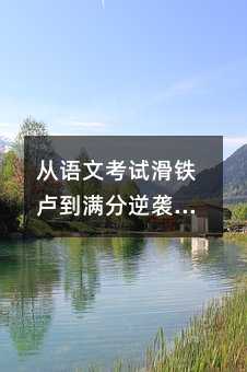 从语文考试滑铁卢到满分逆袭:我的反思与行动指南