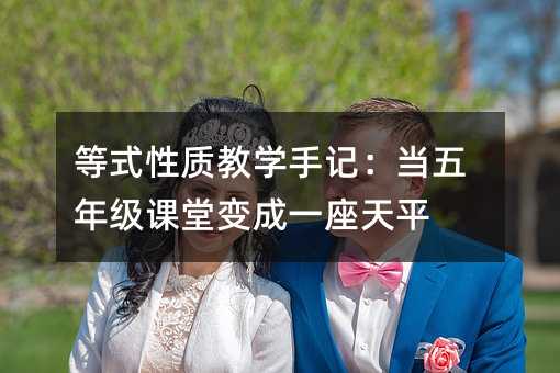 等式性质教学手记:当五年级课堂变成一座天平