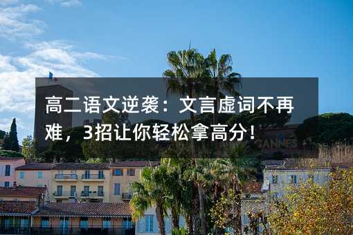 高二语文逆袭:文言虚词不再难,3招让你轻松拿高分!