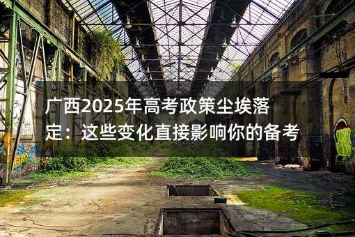 广西2025年高考政策尘埃落定:这些变化直接影响你的备考