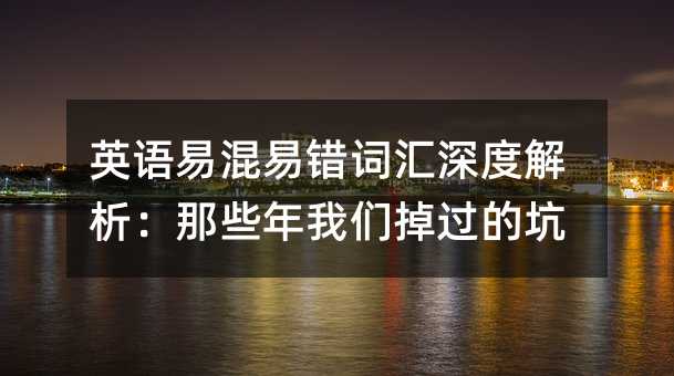英语易混易错词汇深度解析:那些年我们掉过的坑
